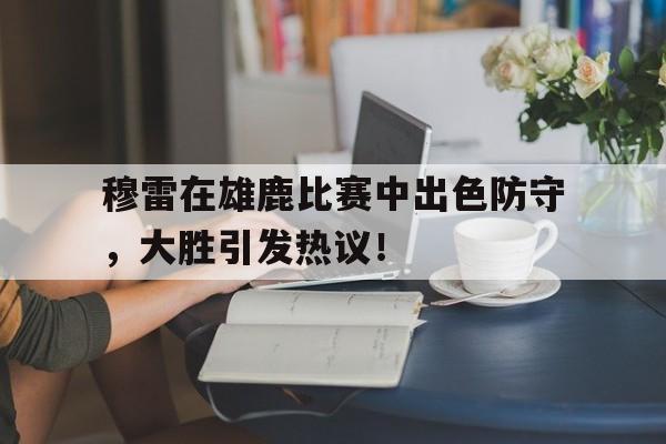 关于穆雷在雄鹿比赛中出色防守,大胜引发热议!的信息 关于穆雷在雄鹿比赛中出色防守,大胜引发热议!的信息